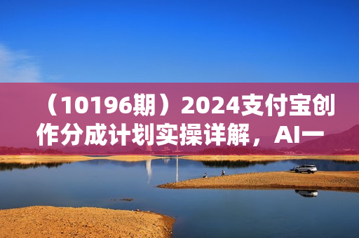 （10196期）2024支付宝创作分成计划实操详解，AI一键原创视频，单日变现300+