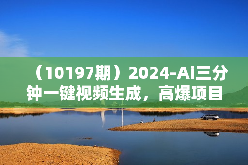 （10197期）2024-Ai三分钟一键视频生成，高爆项目，全新思路，小白无脑月入轻松过万+