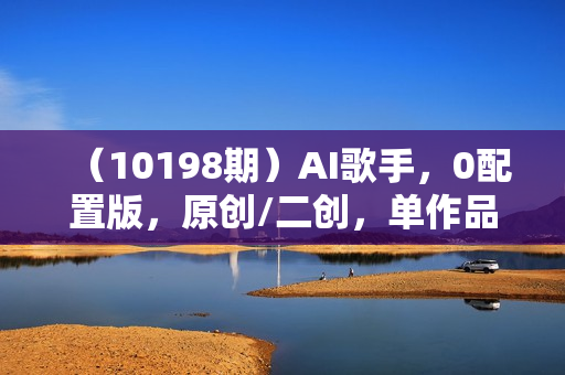 （10198期）AI歌手，0配置版，原创/二创，单作品播放千百万，多平台累计，月入20000+