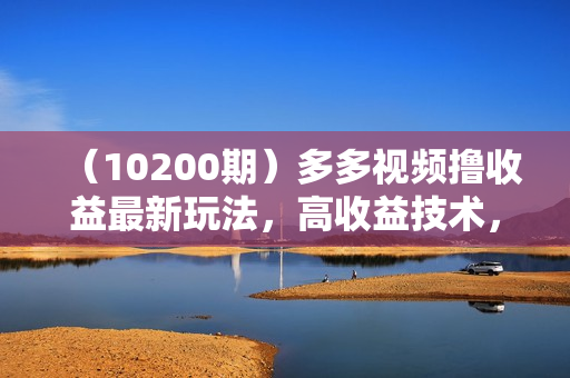 （10200期）多多视频撸收益最新玩法，高收益技术，单日变现2000+，附赠全套技术资料