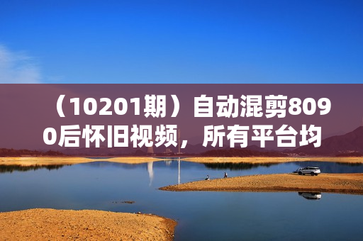 （10201期）自动混剪8090后怀旧视频，所有平台均可发布，矩阵操作月入3W+附工具+素材