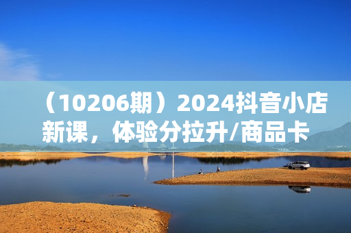 （10206期）2024抖音小店新课，体验分拉升/商品卡引流/投流效果优化/精选联盟引流/等