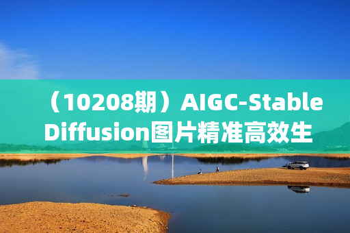 （10208期）AIGC-Stable Diffusion图片精准高效生成 真正落地电商应用案例(理论+实操)