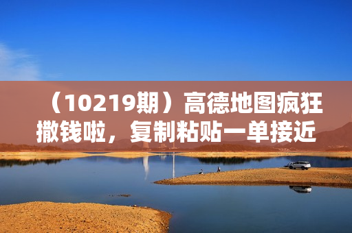 （10219期）高德地图疯狂撒钱啦，复制粘贴一单接近10元，一单2分钟，有手就会