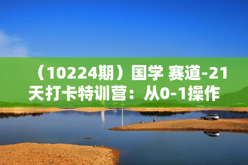 （10224期）国学 赛道-21天打卡特训营：从0-1操作第一周变现3.8w，一个月变现60多万