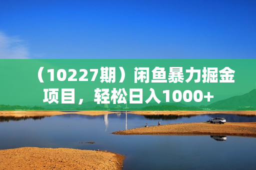 （10227期）闲鱼暴力掘金项目，轻松日入1000+