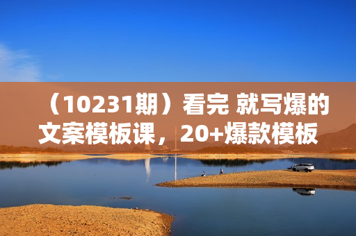 （10231期）看完 就写爆的文案模板课，20+爆款模板  涨粉人设带货（11节课）