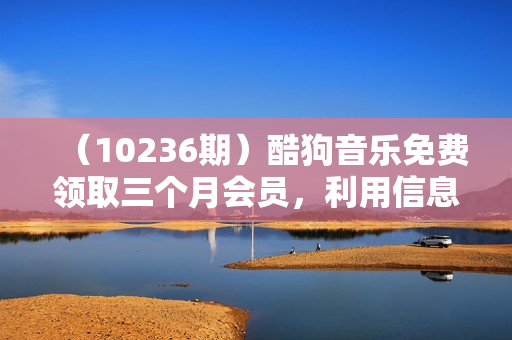 （10236期）酷狗音乐免费领取三个月会员，利用信息差贩卖，一单10米！日入200+没问题