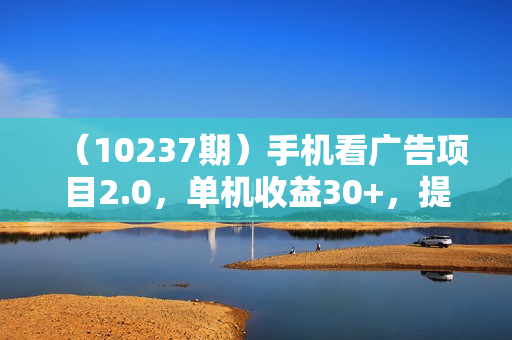 （10237期）手机看广告项目2.0，单机收益30+，提现秒到账可矩阵操作