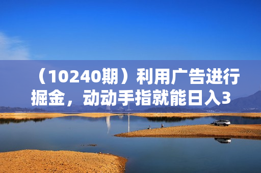 （10240期）利用广告进行掘金，动动手指就能日入300+无需养机，小白无脑操作，可无