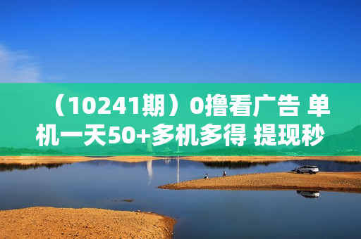（10241期）0撸看广告 单机一天50+多机多得 提现秒到 不限制场地操作