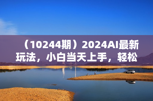 （10244期）2024AI最新玩法，小白当天上手，轻松月入5w