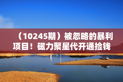 （10245期）被忽略的暴利项目！磁力聚星代开通捡钱模式，轻松月入五六千