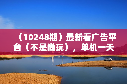 （10248期）最新看广告平台（不是尚玩），单机一天稳定收益50-100+