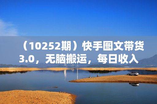 （10252期）快手图文带货3.0，无脑搬运，每日收入1000＋，非常适合新手小白