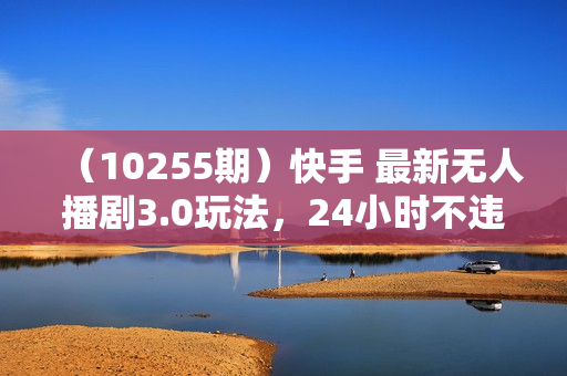 （10255期）快手 最新无人播剧3.0玩法，24小时不违规不封号，实现睡后收入，每