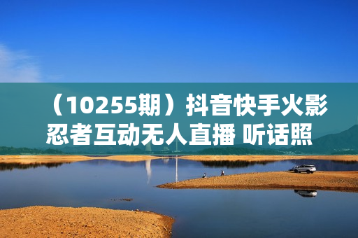 （10255期）抖音快手火影忍者互动无人直播 听话照做  早进吃肉 日入5000+教程+软件