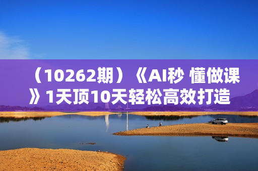 （10262期）《AI秒 懂做课》1天顶10天轻松高效打造爆款课（13节课）