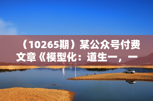 （10265期）某公众号付费文章《模型化：道生一，一生二，二生三，三生万物！》