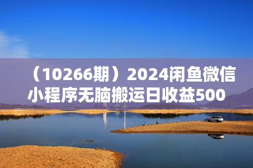 （10266期）2024闲鱼微信小程序无脑搬运日收益500+手小白简单操作