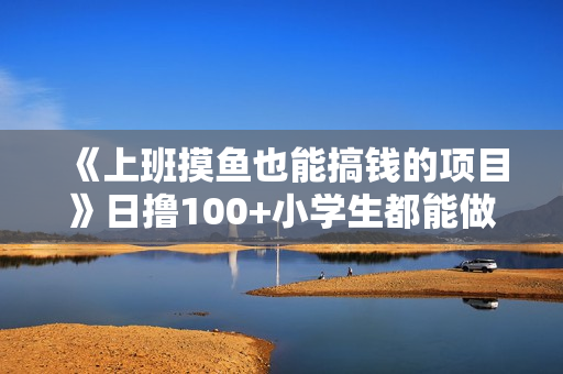 《上班摸鱼也能搞钱的项目》日撸100+小学生都能做