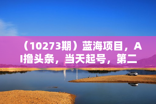（10273期）蓝海项目，AI撸头条，当天起号，第二天见收益，小白可做，日入2000＋的