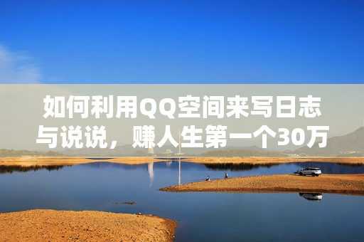 如何利用QQ空间来写日志与说说，赚人生第一个30万