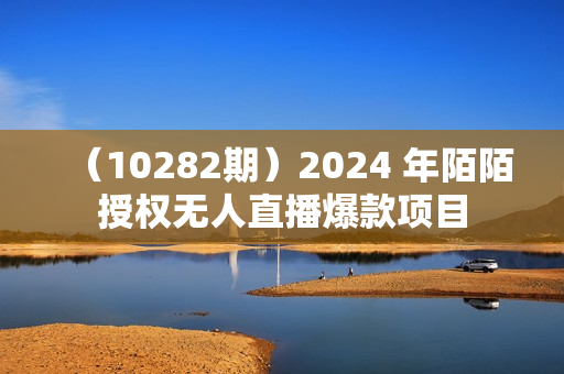 （10282期）2024 年陌陌授权无人直播爆款项目
