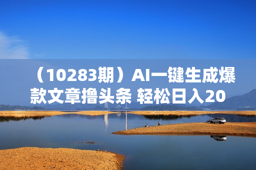 （10283期）AI一键生成爆款文章撸头条 轻松日入2000+，小白操作简单， 收益无上限