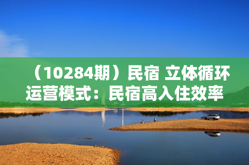 （10284期）民宿 立体循环运营模式：民宿高入住效率，立体循环方法，只讲干货（32节）