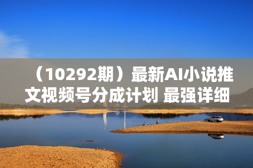 （10292期）最新AI小说推文视频号分成计划 最强详细教程  日入500+