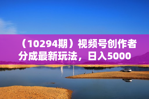 （10294期）视频号创作者分成最新玩法，日入5000+  下半年全新赛道条条过原创，小