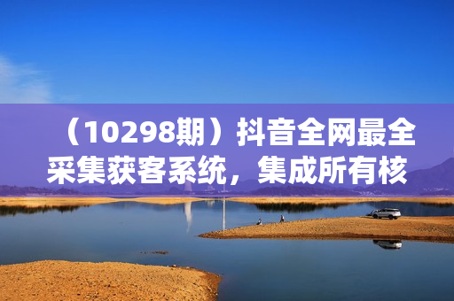 （10298期）抖音全网最全采集获客系统，集成所有核心功能，日引500+