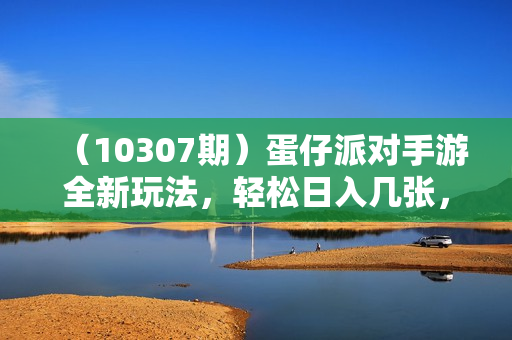 （10307期）蛋仔派对手游全新玩法，轻松日入几张，风口信息差玩法，当天见收益，小