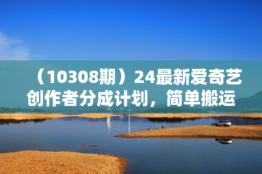 （10308期）24最新爱奇艺创作者分成计划，简单搬运生成AI机器人视频，单日变现四位数