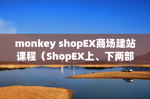 monkey shopEX商场建站课程（ShopEX上、下两部）全41课时