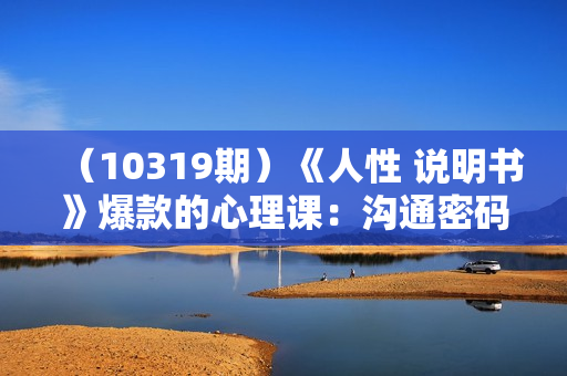 （10319期）《人性 说明书》爆款的心理课：沟通密码/关系困局/解读行为背后心理真相