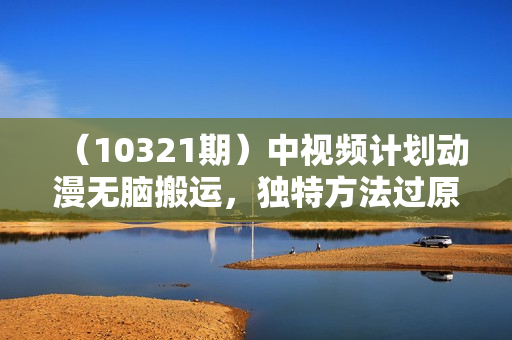 （10321期）中视频计划动漫无脑搬运，独特方法过原创日入800+