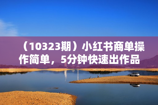 （10323期）小红书商单操作简单，5分钟快速出作品，日稳定收入1000+，无上限