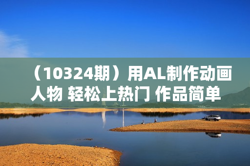 （10324期）用AL制作动画人物 轻松上热门 作品简单好制作  日赚1000＋