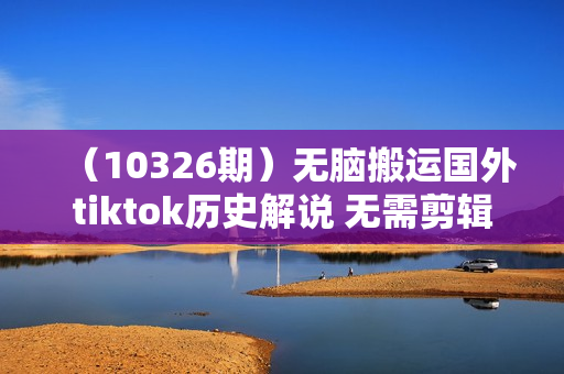 （10326期）无脑搬运国外tiktok历史解说 无需剪辑，简单操作，轻松实现月入过万