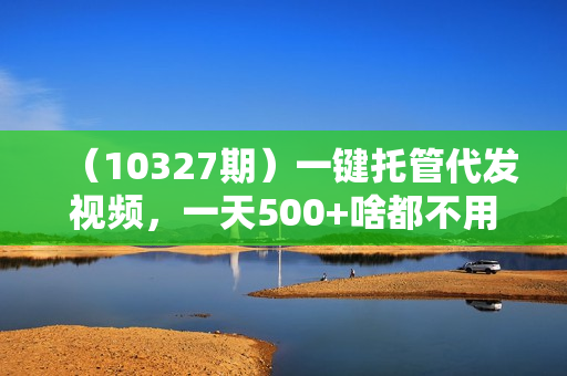 （10327期）一键托管代发视频，一天500+啥都不用管，内测时期收益更高，抢首码，享