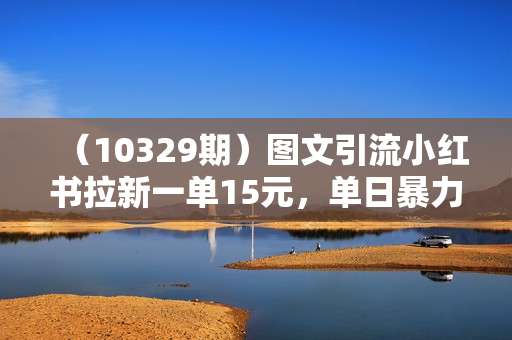 （10329期）图文引流小红书拉新一单15元，单日暴力收益5000+，小白也能轻松上手
