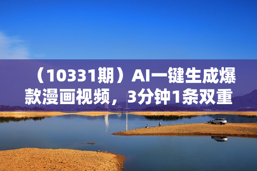 （10331期）AI一键生成爆款漫画视频，3分钟1条双重去重100%过原创，粘贴复制日入500+