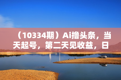 （10334期）Ai撸头条，当天起号，第二天见收益，日入3000+