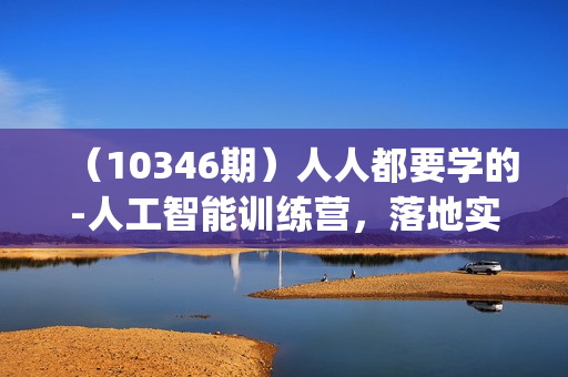 （10346期）人人都要学的-人工智能训练营，落地实操 效率提升 玩转生图 (22节视频课)