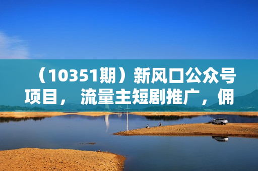 （10351期）新风口公众号项目， 流量主短剧推广，佣金70%左右，新手小白可上手