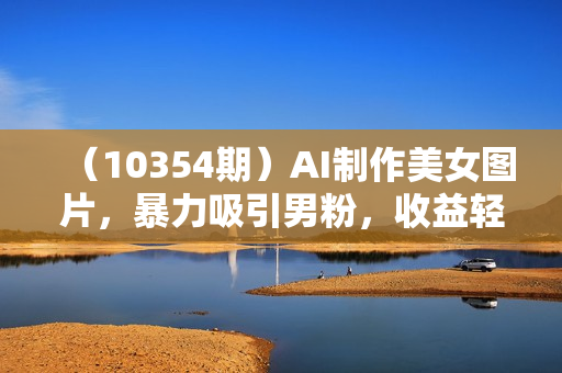 （10354期）AI制作美女图片，暴力吸引男粉，收益轻松突破四位数，操作简单 上手难度低
