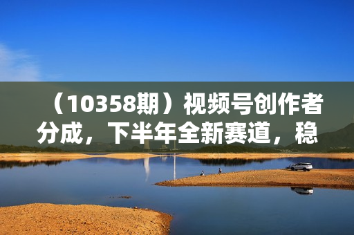 （10358期）视频号创作者分成，下半年全新赛道，稳过原创 日入1000+小白落地实操教学