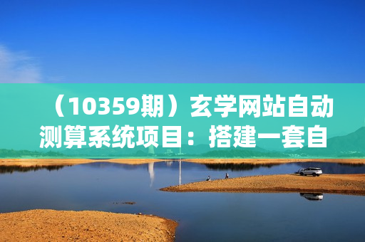 （10359期）玄学网站自动测算系统项目：搭建一套自动测算系统，三个月跑出40万流水